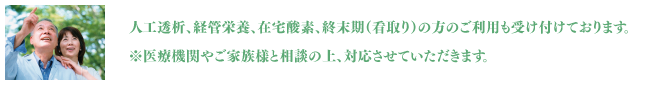 人工透析、経管栄養、在宅酸素、終末期（看取り）の方のご利用も受け付けております。※医療機関やご家族様と相談の上、対応させていただきます。